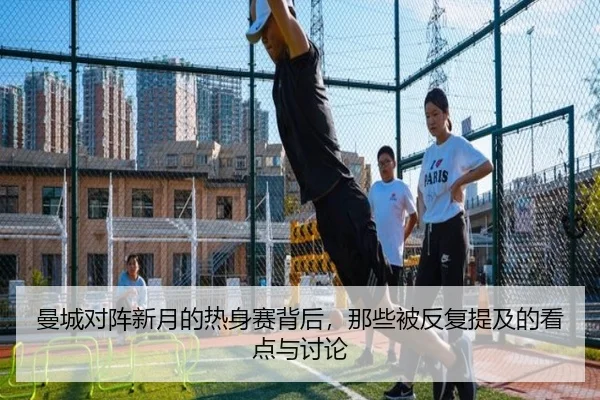 曼城对阵新月的热身赛背后，那些被反复提及的看点与讨论