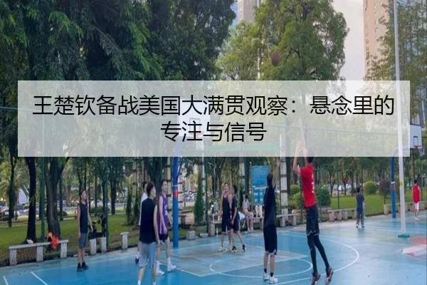 王楚钦备战美国大满贯观察：悬念里的专注与信号